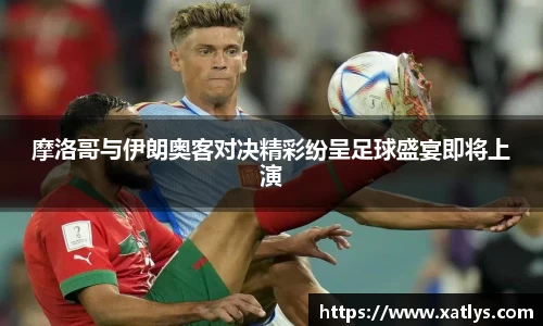 摩洛哥与伊朗奥客对决精彩纷呈足球盛宴即将上演