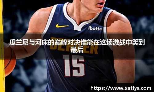 瓜兰尼与河床的巅峰对决谁能在这场激战中笑到最后