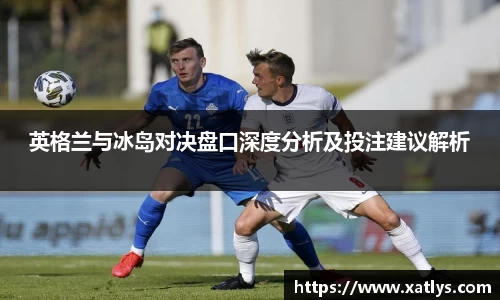 英格兰与冰岛对决盘口深度分析及投注建议解析