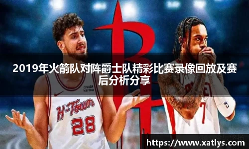 2019年火箭队对阵爵士队精彩比赛录像回放及赛后分析分享