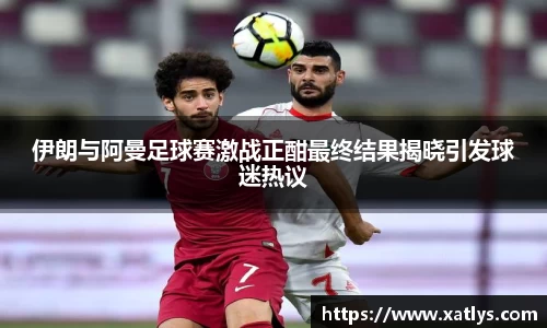 伊朗与阿曼足球赛激战正酣最终结果揭晓引发球迷热议