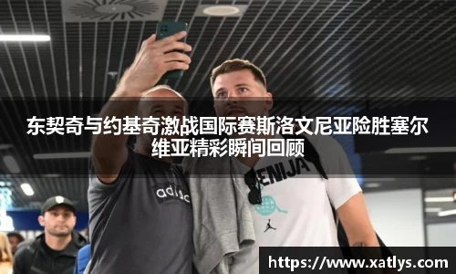 东契奇与约基奇激战国际赛斯洛文尼亚险胜塞尔维亚精彩瞬间回顾