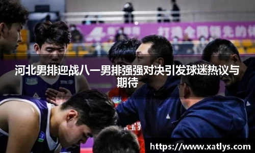 河北男排迎战八一男排强强对决引发球迷热议与期待